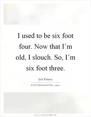 I used to be six foot four. Now that I’m old, I slouch. So, I’m six foot three Picture Quote #1