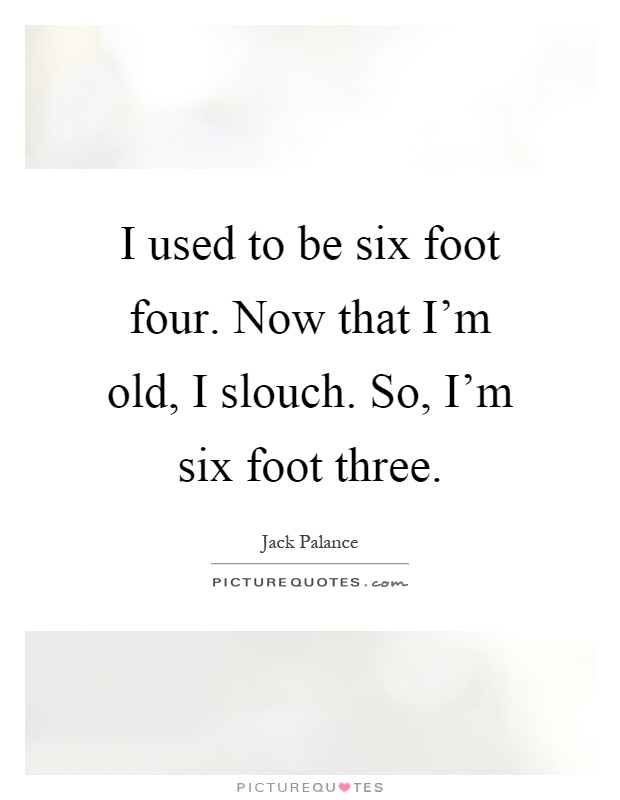 I used to be six foot four. Now that I'm old, I slouch. So, I'm six foot three Picture Quote #1