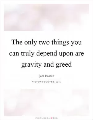 The only two things you can truly depend upon are gravity and greed Picture Quote #1