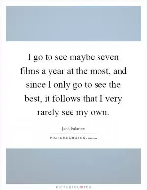 I go to see maybe seven films a year at the most, and since I only go to see the best, it follows that I very rarely see my own Picture Quote #1