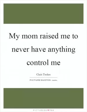 My mom raised me to never have anything control me Picture Quote #1