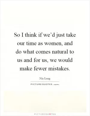 So I think if we’d just take our time as women, and do what comes natural to us and for us, we would make fewer mistakes Picture Quote #1