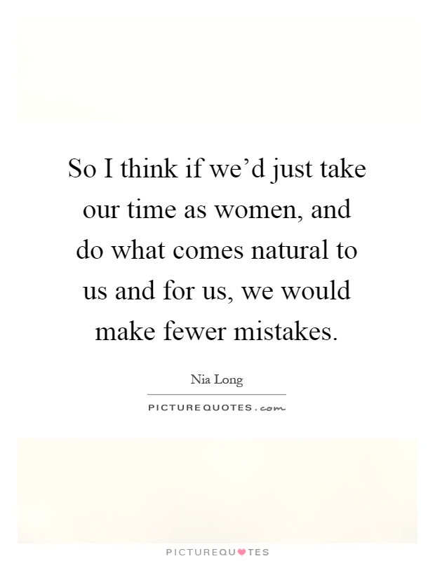 So I think if we'd just take our time as women, and do what comes natural to us and for us, we would make fewer mistakes Picture Quote #1