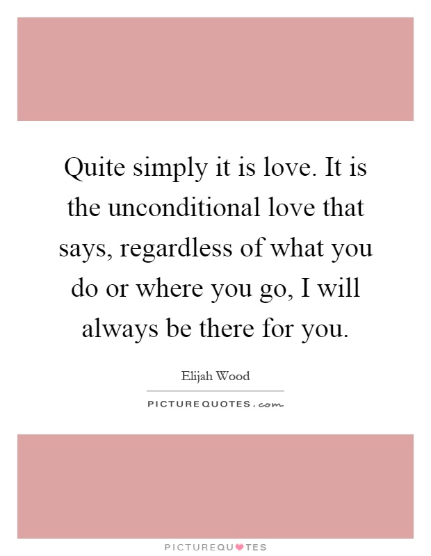 Quite simply it is love. It is the unconditional love that says, regardless of what you do or where you go, I will always be there for you Picture Quote #1