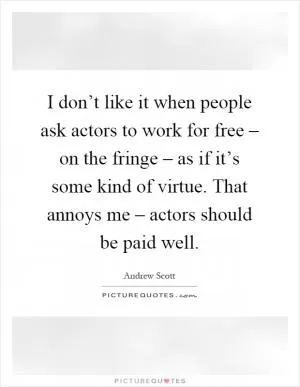 I don’t like it when people ask actors to work for free – on the fringe – as if it’s some kind of virtue. That annoys me – actors should be paid well Picture Quote #1