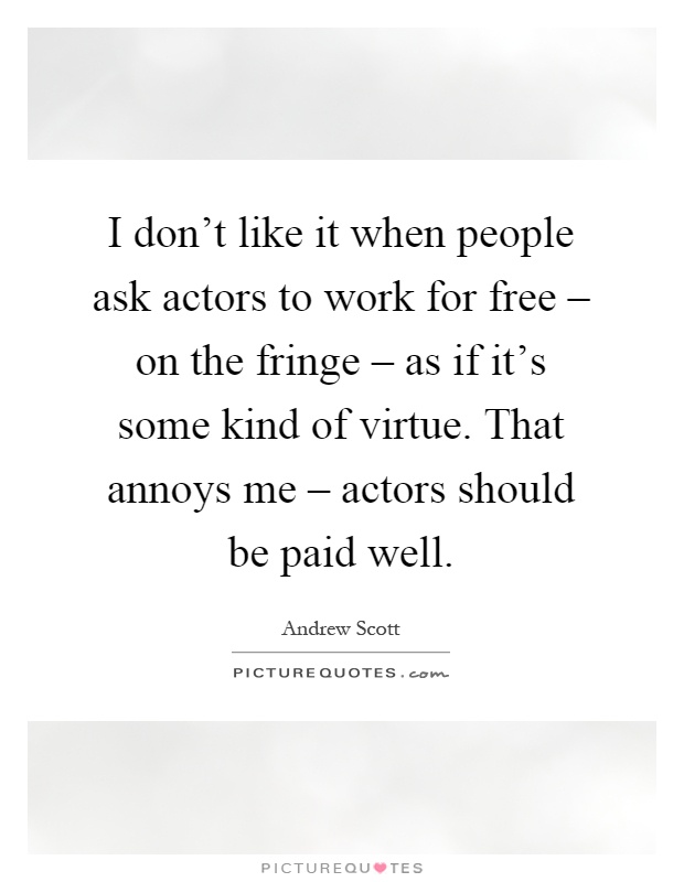 I don't like it when people ask actors to work for free – on the fringe – as if it's some kind of virtue. That annoys me – actors should be paid well Picture Quote #1