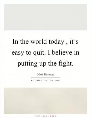 In the world today, it’s easy to quit. I believe in putting up the fight Picture Quote #1