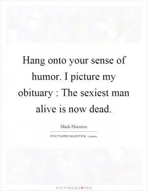 Hang onto your sense of humor. I picture my obituary : The sexiest man alive is now dead Picture Quote #1