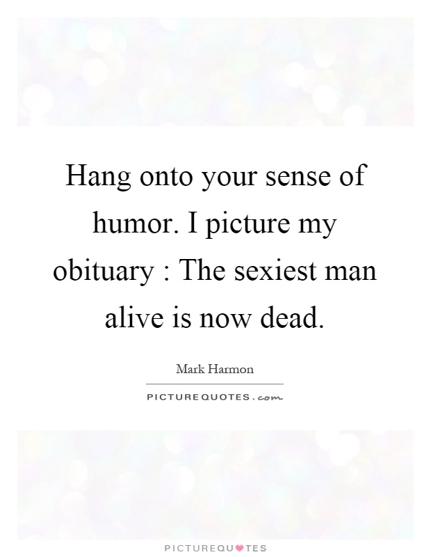 Hang onto your sense of humor. I picture my obituary : The sexiest man alive is now dead Picture Quote #1