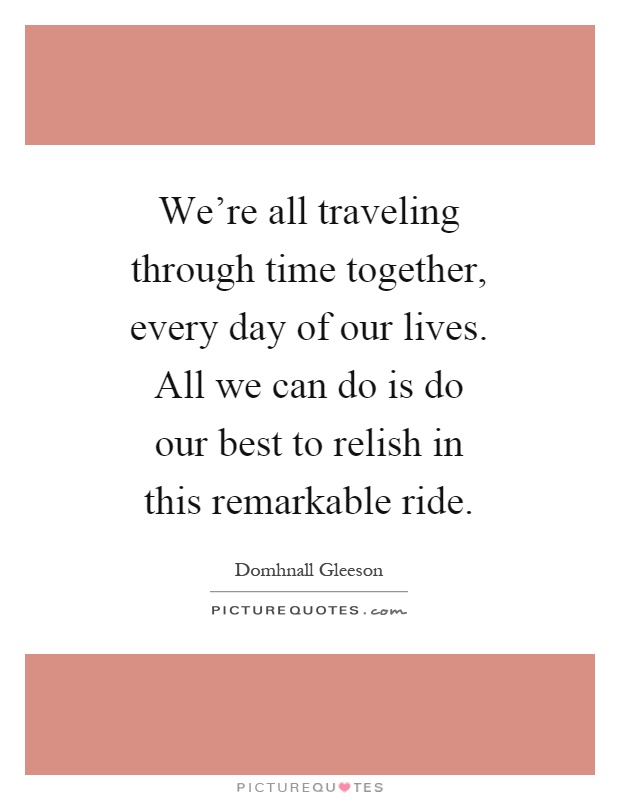 We're all traveling through time together, every day of our lives. All we can do is do our best to relish in this remarkable ride Picture Quote #1