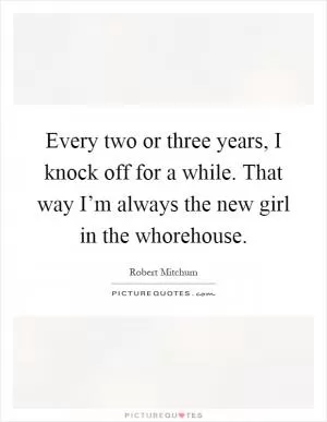 Every two or three years, I knock off for a while. That way I’m always the new girl in the whorehouse Picture Quote #1