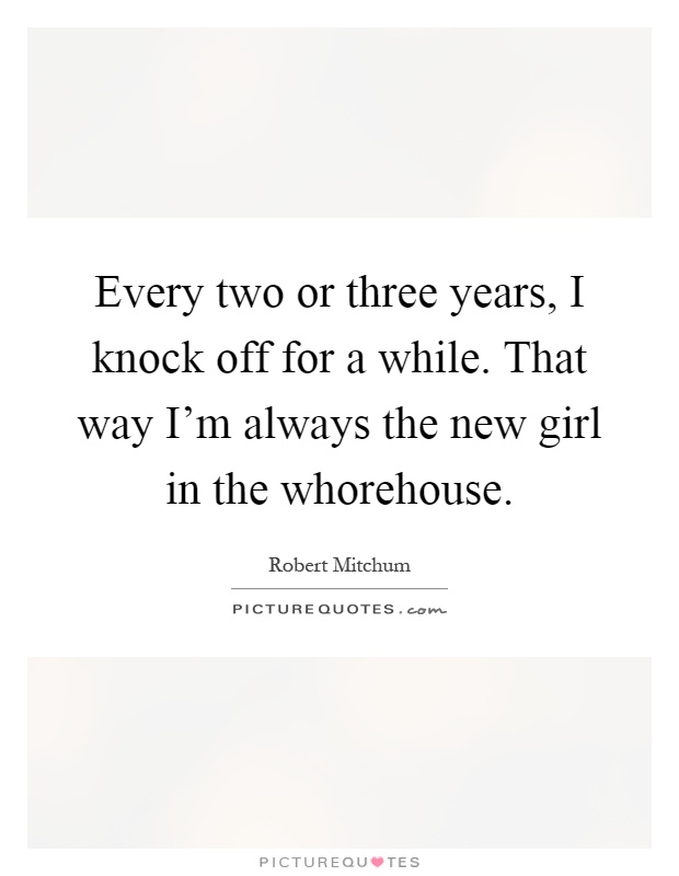 Every two or three years, I knock off for a while. That way I'm always the new girl in the whorehouse Picture Quote #1