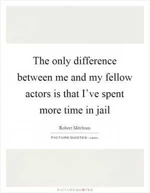 The only difference between me and my fellow actors is that I’ve spent more time in jail Picture Quote #1