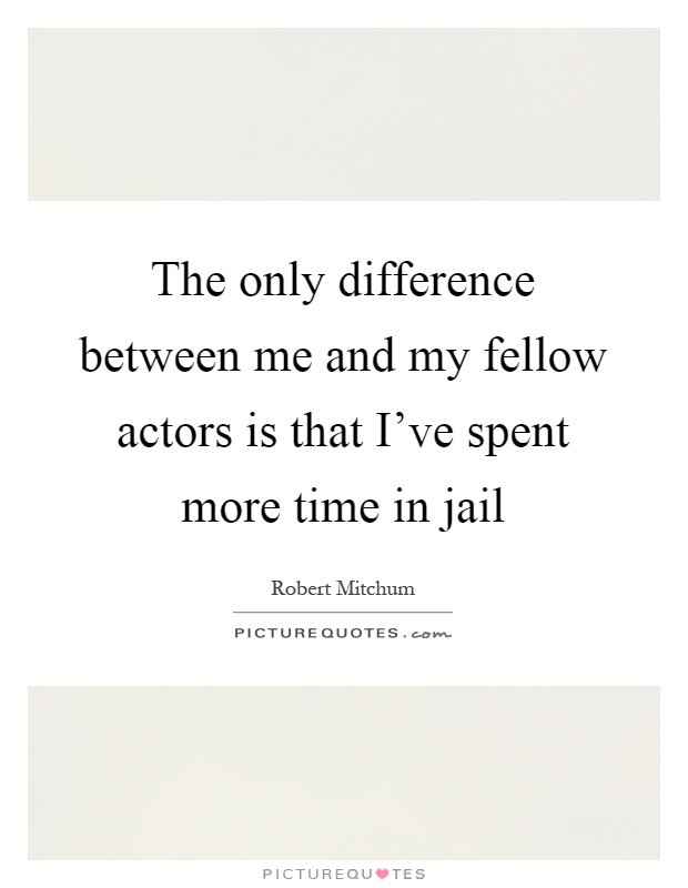 The only difference between me and my fellow actors is that I've spent more time in jail Picture Quote #1