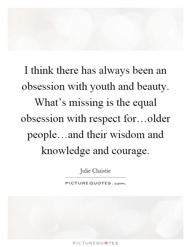 I think there has always been an obsession with youth and beauty. What's missing is the equal obsession with respect for…older people…and their wisdom and knowledge and courage Picture Quote #1
