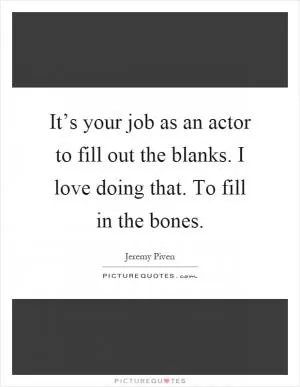 It’s your job as an actor to fill out the blanks. I love doing that. To fill in the bones Picture Quote #1