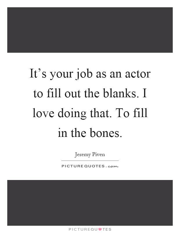 It's your job as an actor to fill out the blanks. I love doing that. To fill in the bones Picture Quote #1