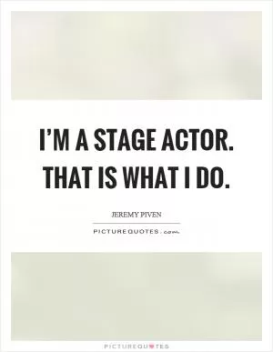 I’m a stage actor. That is what I do Picture Quote #1