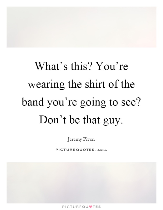 What's this? You're wearing the shirt of the band you're going to see? Don't be that guy Picture Quote #1