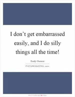 I don’t get embarrassed easily, and I do silly things all the time! Picture Quote #1