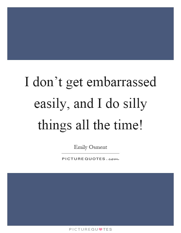 I don't get embarrassed easily, and I do silly things all the time! Picture Quote #1