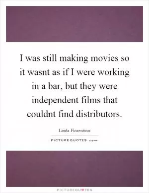 I was still making movies so it wasnt as if I were working in a bar, but they were independent films that couldnt find distributors Picture Quote #1