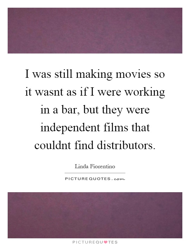 I was still making movies so it wasnt as if I were working in a bar, but they were independent films that couldnt find distributors Picture Quote #1
