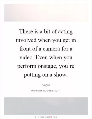 There is a bit of acting involved when you get in front of a camera for a video. Even when you perform onstage, you’re putting on a show Picture Quote #1