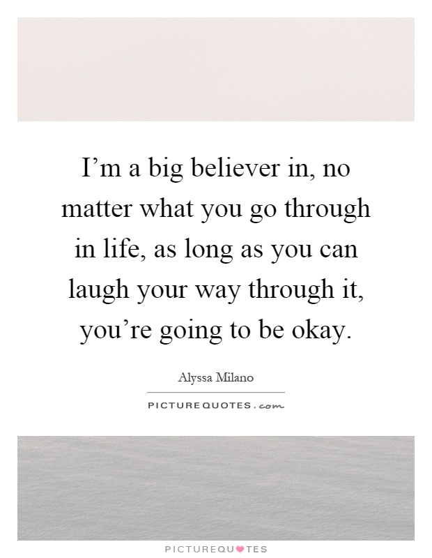 I'm a big believer in, no matter what you go through in life, as long as you can laugh your way through it, you're going to be okay Picture Quote #1