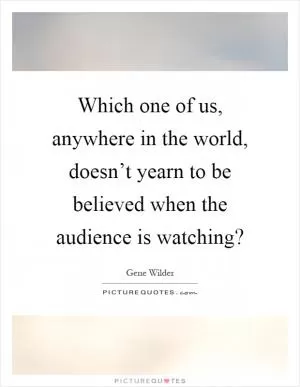 Which one of us, anywhere in the world, doesn’t yearn to be believed when the audience is watching? Picture Quote #1