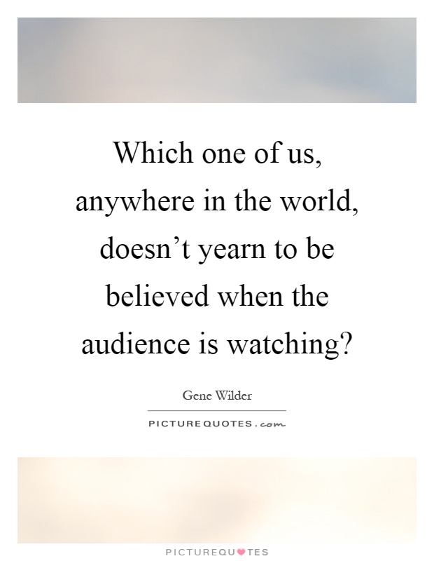 Which one of us, anywhere in the world, doesn't yearn to be believed when the audience is watching? Picture Quote #1