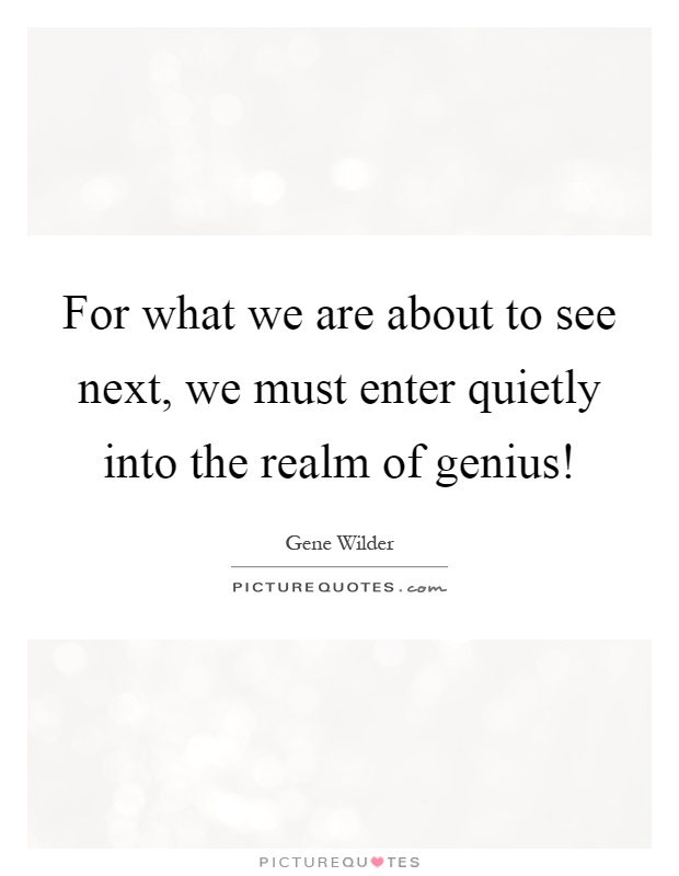 For what we are about to see next, we must enter quietly into the realm of genius! Picture Quote #1