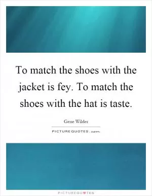To match the shoes with the jacket is fey. To match the shoes with the hat is taste Picture Quote #1