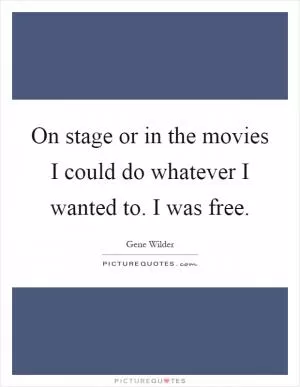 On stage or in the movies I could do whatever I wanted to. I was free Picture Quote #1