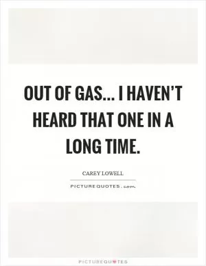 Out of gas... I haven’t heard that one in a long time Picture Quote #1
