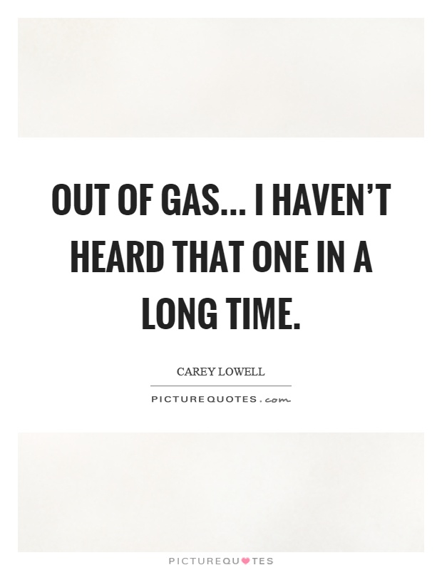 Out of gas... I haven't heard that one in a long time Picture Quote #1
