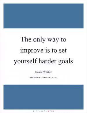 The only way to improve is to set yourself harder goals Picture Quote #1