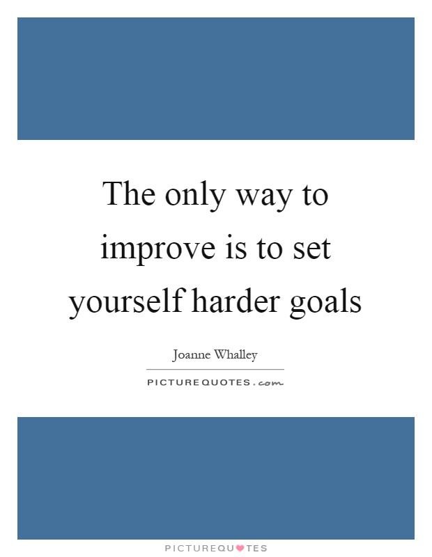 The only way to improve is to set yourself harder goals Picture Quote #1