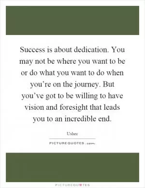 Success is about dedication. You may not be where you want to be or do what you want to do when you’re on the journey. But you’ve got to be willing to have vision and foresight that leads you to an incredible end Picture Quote #1