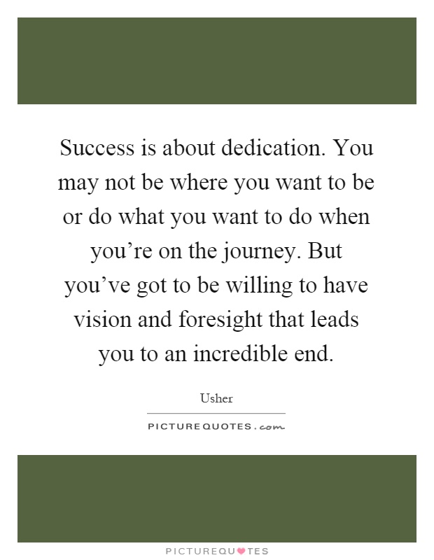 Success is about dedication. You may not be where you want to be or do what you want to do when you're on the journey. But you've got to be willing to have vision and foresight that leads you to an incredible end Picture Quote #1