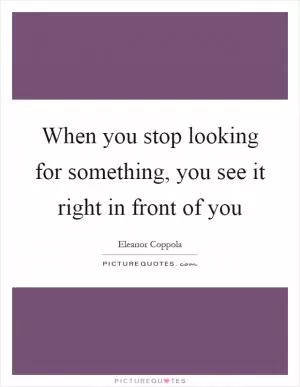 When you stop looking for something, you see it right in front of you Picture Quote #1