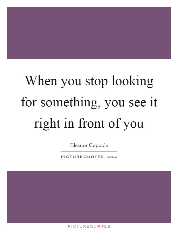 When you stop looking for something, you see it right in front of you Picture Quote #1
