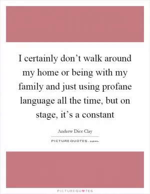 I certainly don’t walk around my home or being with my family and just using profane language all the time, but on stage, it’s a constant Picture Quote #1