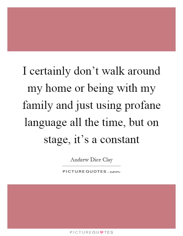 I certainly don't walk around my home or being with my family and just using profane language all the time, but on stage, it's a constant Picture Quote #1