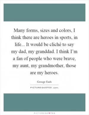 Many forms, sizes and colors, I think there are heroes in sports, in life... It would be cliché to say my dad, my granddad. I think I’m a fan of people who were brave, my aunt, my grandmother, those are my heroes Picture Quote #1