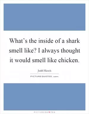 What’s the inside of a shark smell like? I always thought it would smell like chicken Picture Quote #1