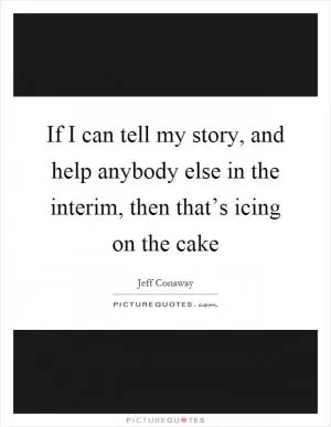 If I can tell my story, and help anybody else in the interim, then that’s icing on the cake Picture Quote #1