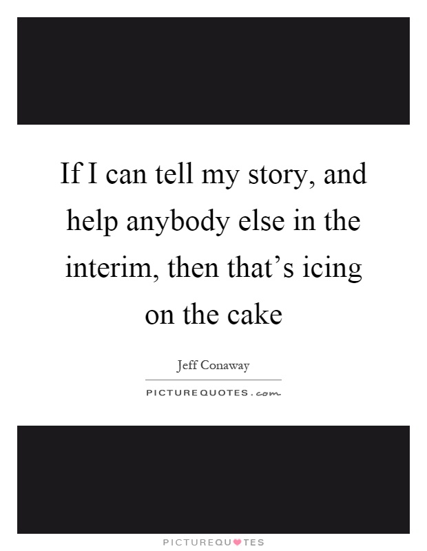 If I can tell my story, and help anybody else in the interim, then that's icing on the cake Picture Quote #1