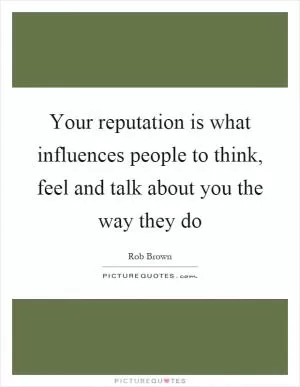 Your reputation is what influences people to think, feel and talk about you the way they do Picture Quote #1