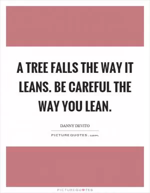 A tree falls the way it leans. Be careful the way you lean Picture Quote #1